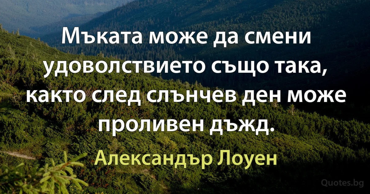 Мъката може да смени удоволствието също така, както след слънчев ден може проливен дъжд. (Александър Лоуен)