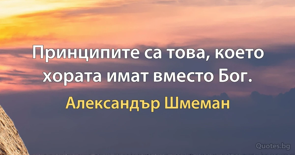 Принципите са това, което хората имат вместо Бог. (Александър Шмеман)