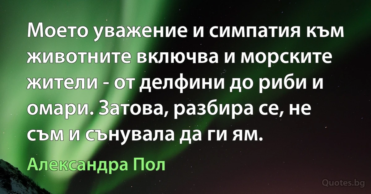 Моето уважение и симпатия към животните включва и морските жители - от делфини до риби и омари. Затова, разбира се, не съм и сънувала да ги ям. (Александра Пол)