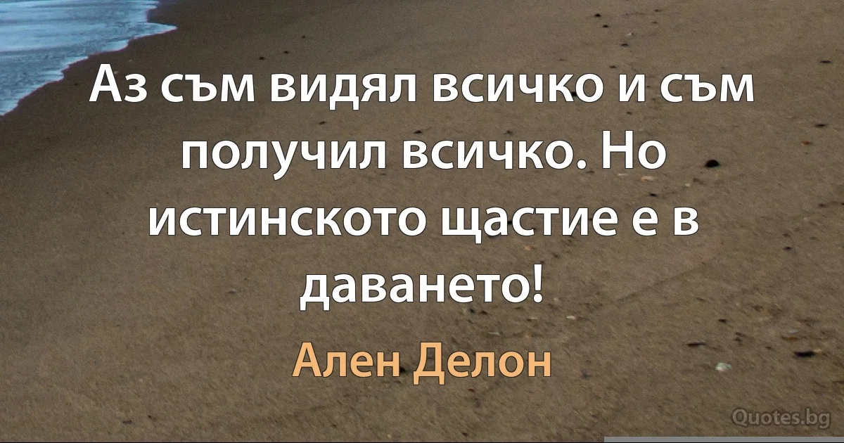 Аз съм видял всичко и съм получил всичко. Но истинското щастие е в даването! (Ален Делон)