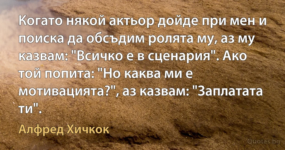 Когато някой актьор дойде при мен и поиска да обсъдим ролята му, аз му казвам: "Всичко е в сценария". Ако той попита: "Но каква ми е мотивацията?", аз казвам: "Заплатата ти". (Алфред Хичкок)