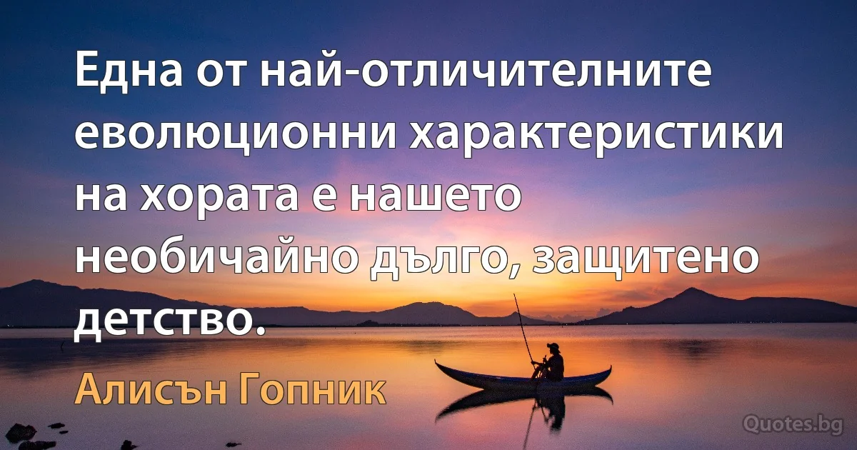 Една от най-отличителните еволюционни характеристики на хората е нашето необичайно дълго, защитено детство. (Алисън Гопник)