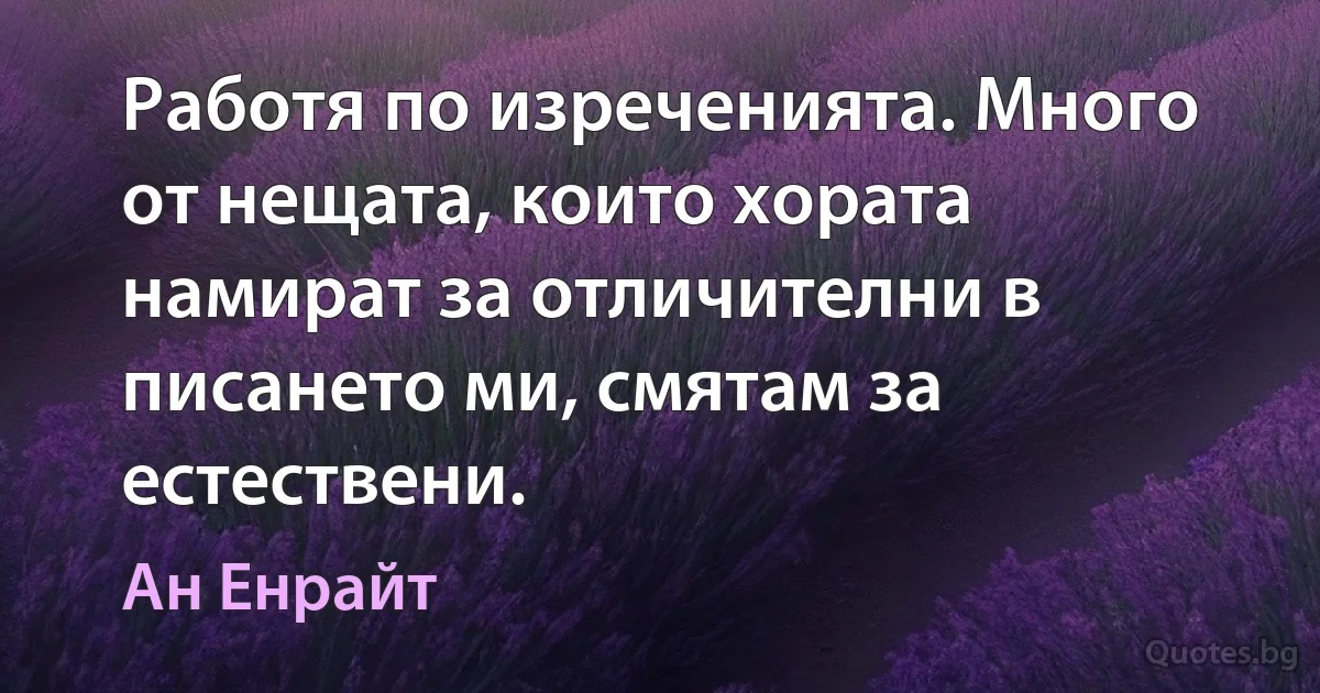 Работя по изреченията. Много от нещата, които хората намират за отличителни в писането ми, смятам за естествени. (Ан Енрайт)