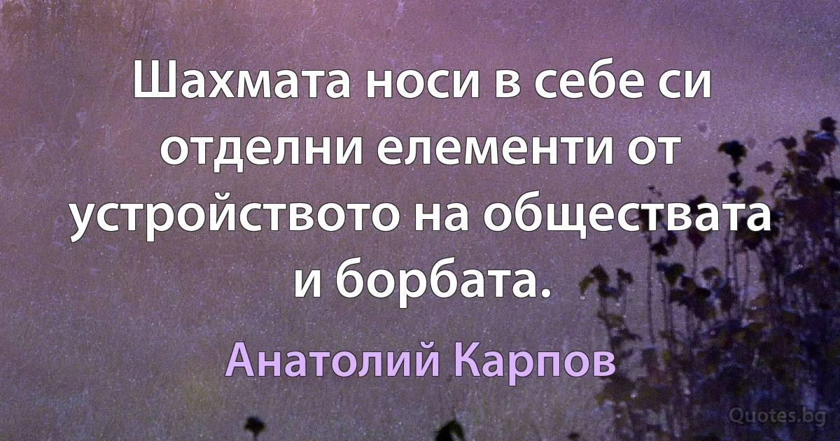 Шахмата носи в себе си отделни елементи от устройството на обществата и борбата. (Анатолий Карпов)