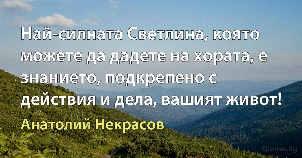 Най-силната Светлина, която можете да дадете на хората, е знанието, подкрепено с действия и дела, вашият живот! (Анатолий Некрасов)