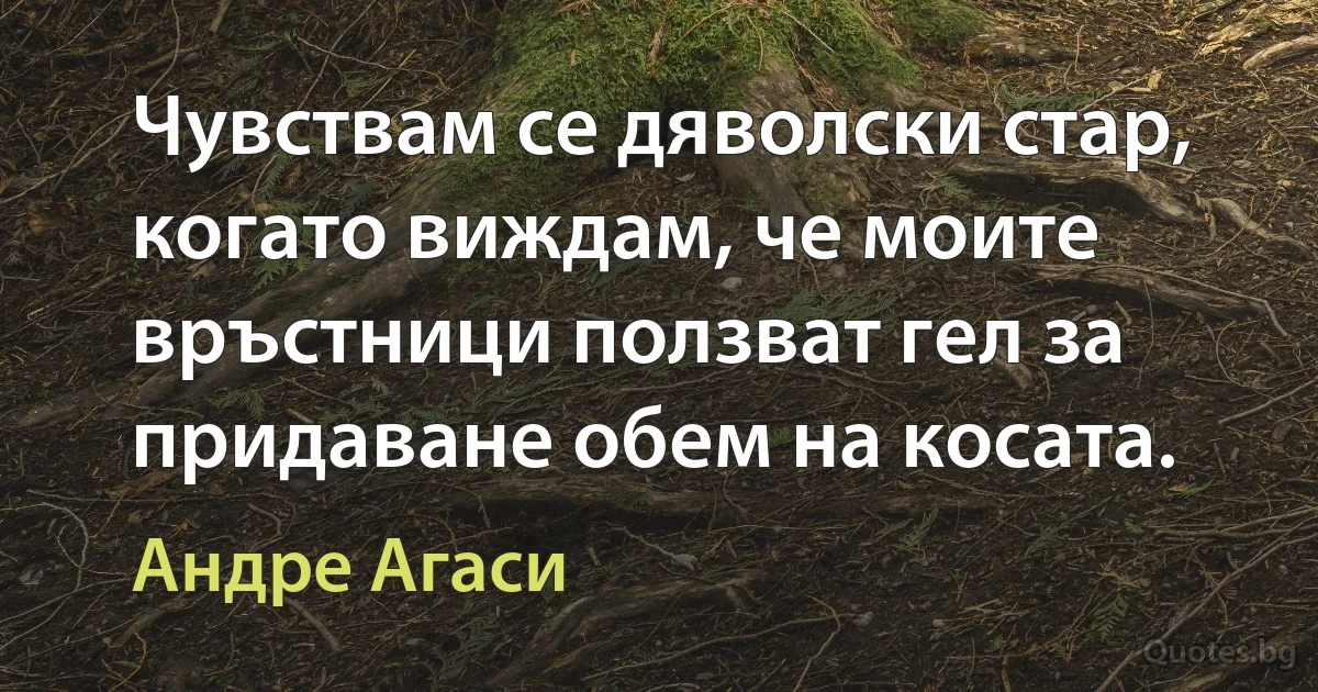 Чувствам се дяволски стар, когато виждам, че моите връстници ползват гел за придаване обем на косата. (Андре Агаси)