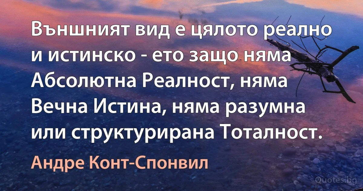 Външният вид е цялото реално и истинско - ето защо няма Абсолютна Реалност, няма Вечна Истина, няма разумна или структурирана Тоталност. (Андре Конт-Спонвил)