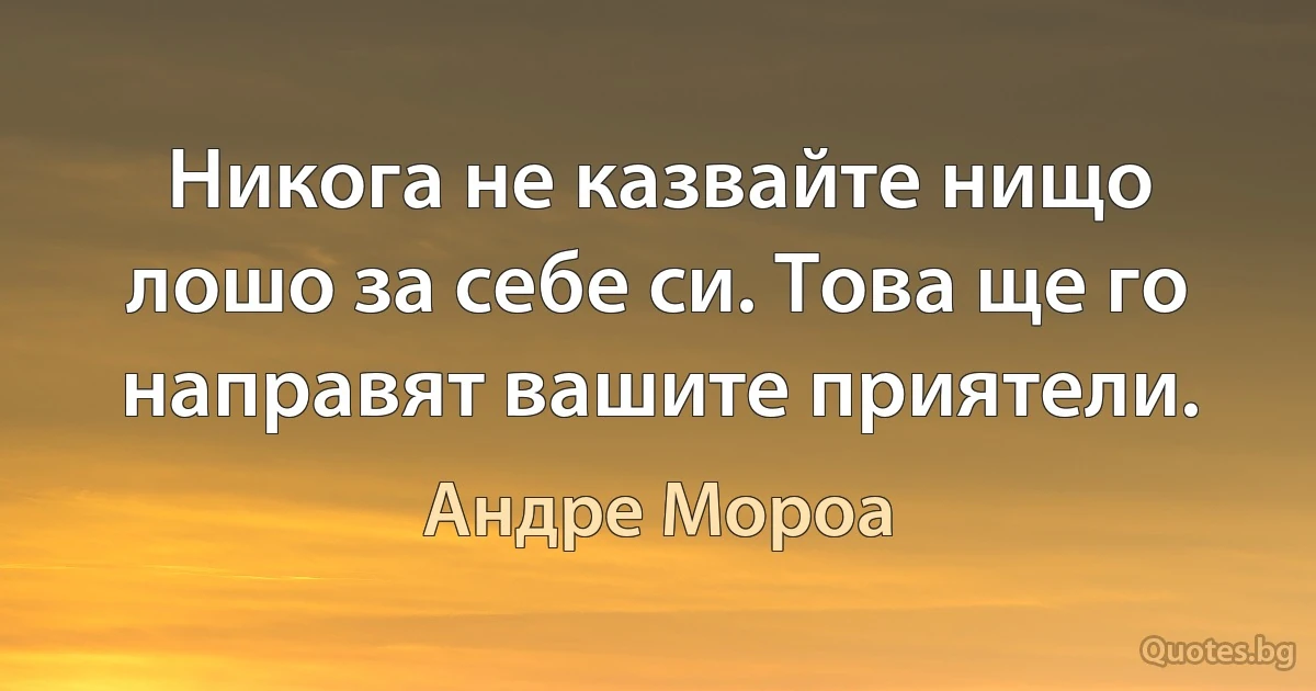 Никога не казвайте нищо лошо за себе си. Това ще го направят вашите приятели. (Андре Мороа)