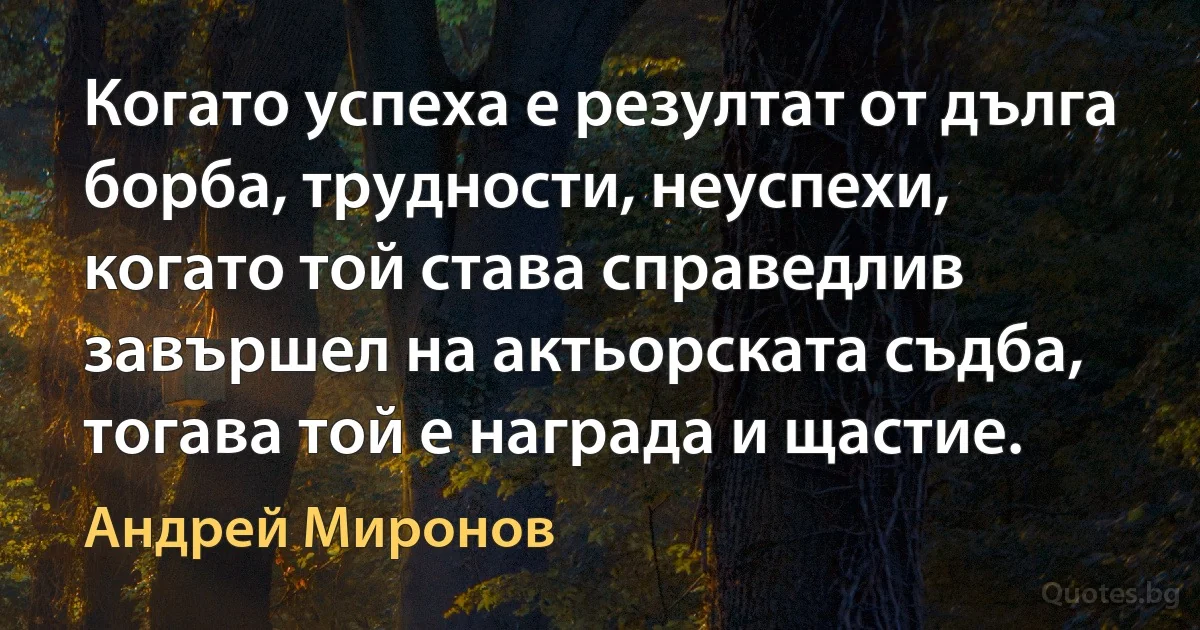 Когато успеха е резултат от дълга борба, трудности, неуспехи, когато той става справедлив завършел на актьорската съдба, тогава той е награда и щастие. (Андрей Миронов)