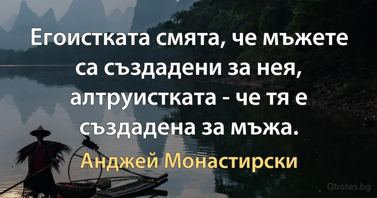 Егоистката смята, че мъжете са създадени за нея, алтруистката - че тя е създадена за мъжа. (Анджей Монастирски)