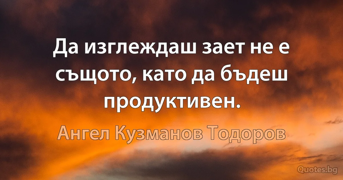 Да изглеждаш зает не е същото, като да бъдеш продуктивен. (Ангел Кузманов Тодоров)