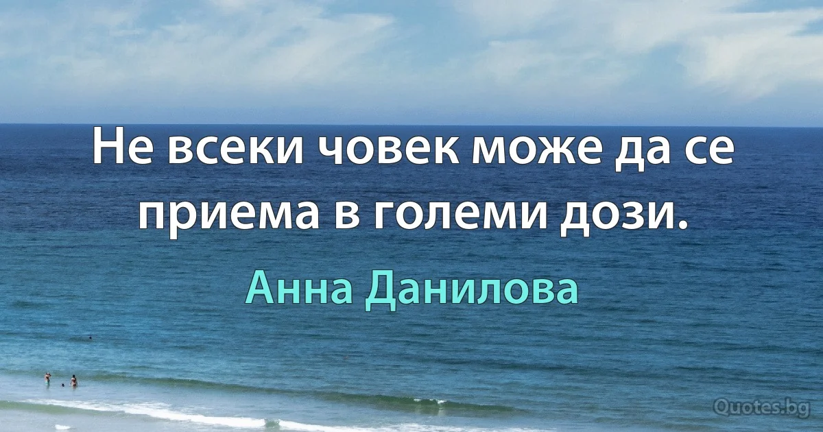 Не всеки човек може да се приема в големи дози. (Анна Данилова)