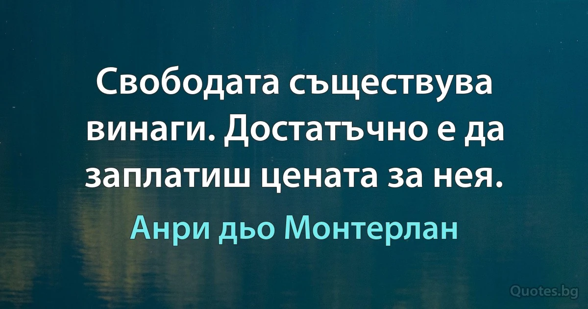 Свободата съществува винаги. Достатъчно е да заплатиш цената за нея. (Анри дьо Монтерлан)