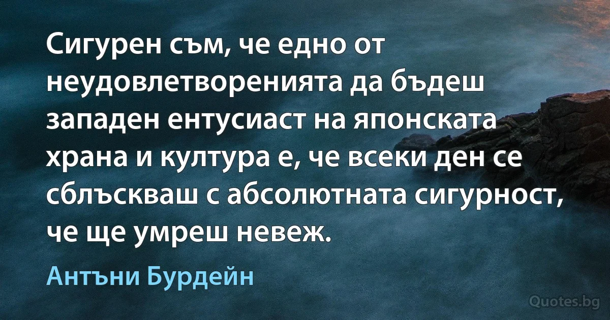 Сигурен съм, че едно от неудовлетворенията да бъдеш западен ентусиаст на японската храна и култура е, че всеки ден се сблъскваш с абсолютната сигурност, че ще умреш невеж. (Антъни Бурдейн)