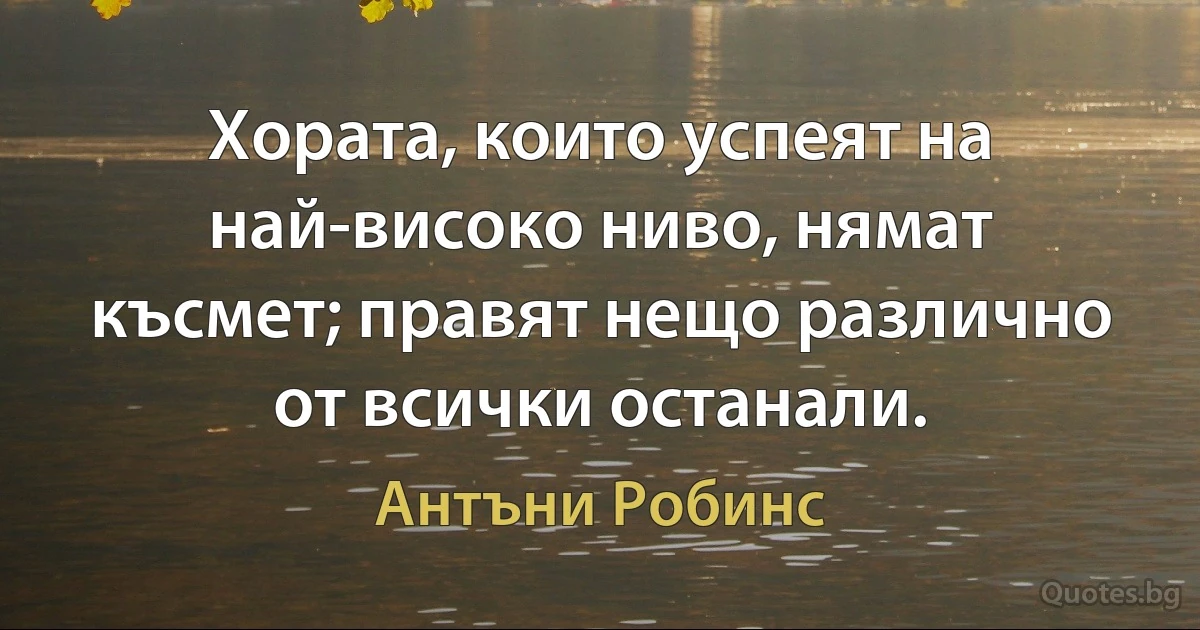 Хората, които успеят на най-високо ниво, нямат късмет; правят нещо различно от всички останали. (Антъни Робинс)