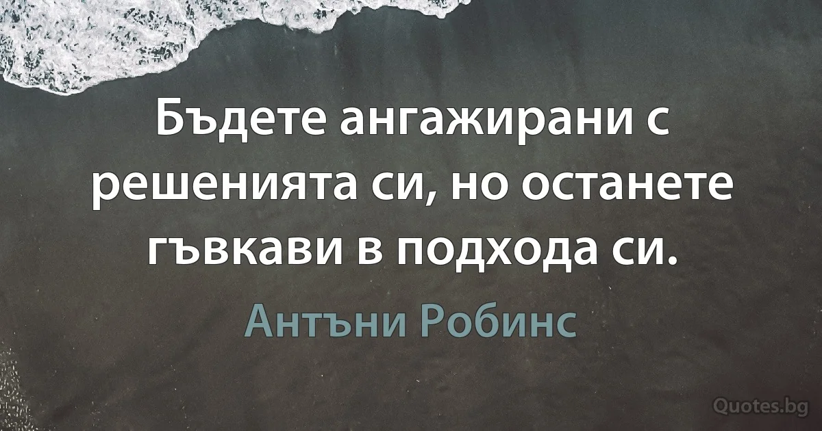 Бъдете ангажирани с решенията си, но останете гъвкави в подхода си. (Антъни Робинс)