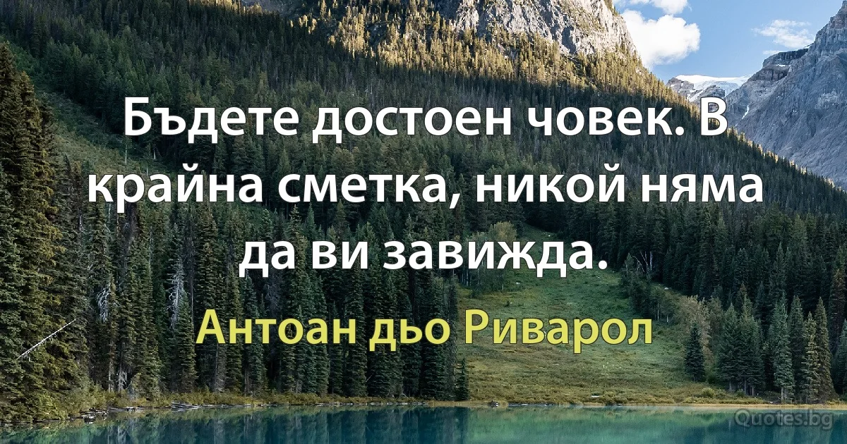 Бъдете достоен човек. В крайна сметка, никой няма да ви завижда. (Антоан дьо Риварол)