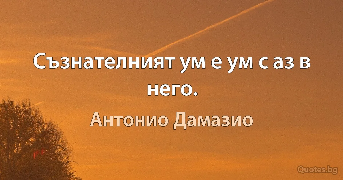 Съзнателният ум е ум с аз в него. (Антонио Дамазио)