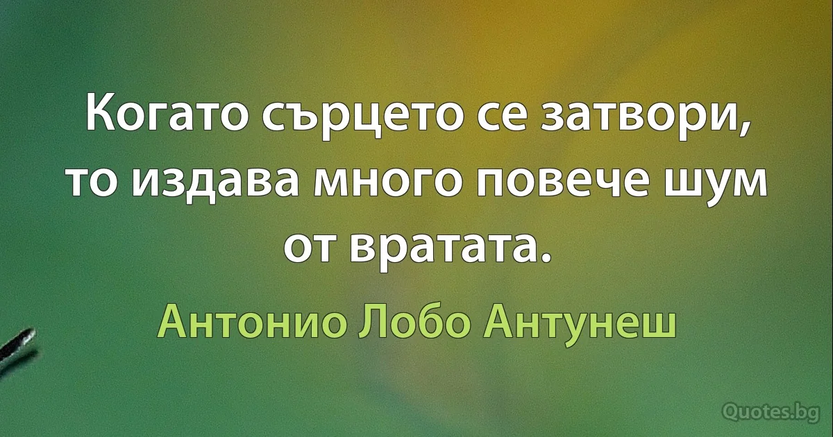 Когато сърцето се затвори, то издава много повече шум от вратата. (Антонио Лобо Антунеш)