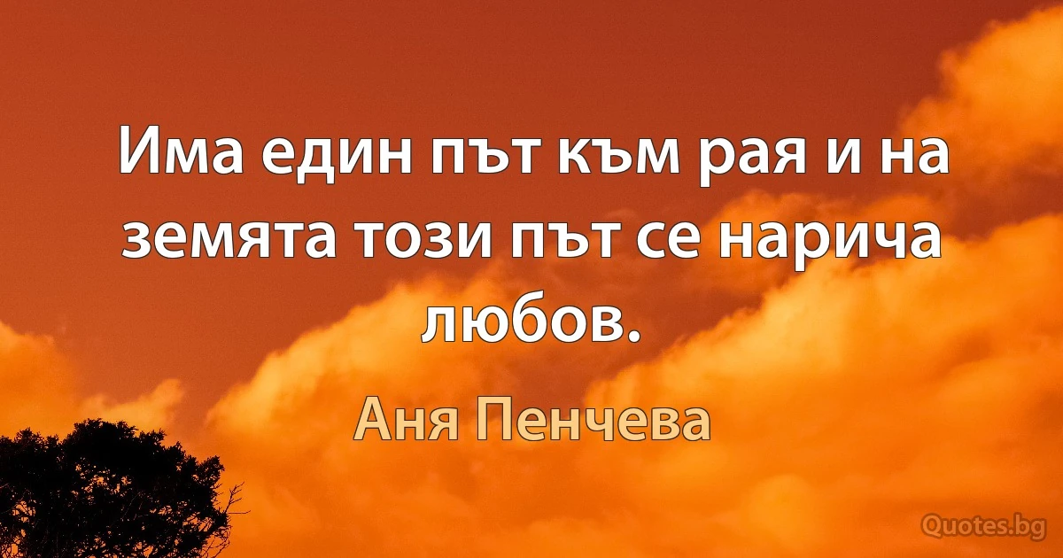 Има един път към рая и на земята този път се нарича любoв. (Аня Пенчева)