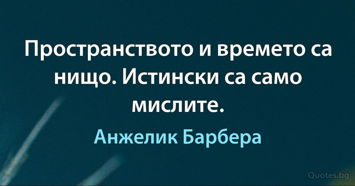 Пространството и времето са нищо. Истински са само мислите. (Анжелик Барбера)