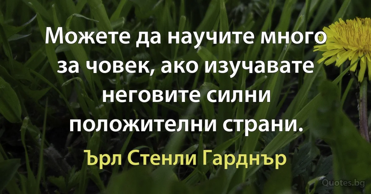 Можете да научите много за човек, ако изучавате неговите силни положителни страни. (Ърл Стенли Гарднър)