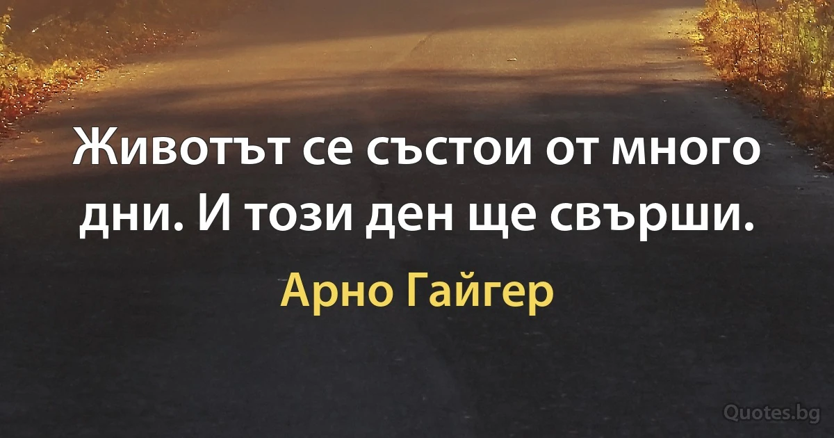 Животът се състои от много дни. И този ден ще свърши. (Арно Гайгер)