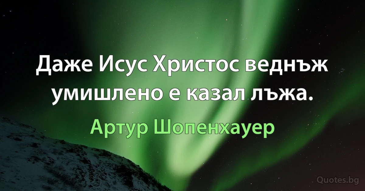 Даже Исус Христос веднъж умишлено е казал лъжа. (Артур Шопенхауер)