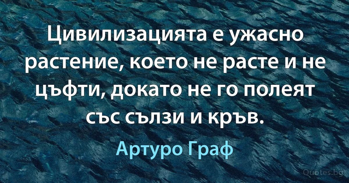 Цивилизацията е ужасно растение, което не расте и не цъфти, докато не го полеят със сълзи и кръв. (Артуро Граф)