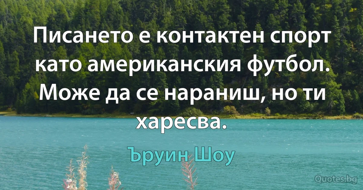 Писането е контактен спорт като американския футбол. Може да се нараниш, но ти харесва. (Ъруин Шоу)