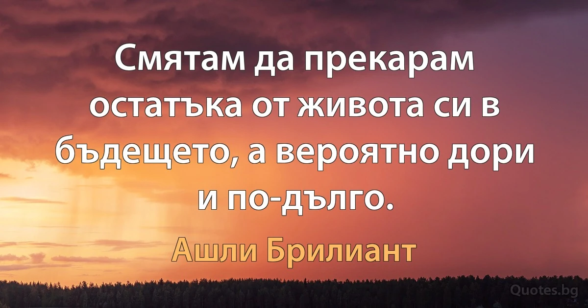 Смятам да прекарам остатъка от живота си в бъдещето, а вероятно дори и по-дълго. (Ашли Брилиант)