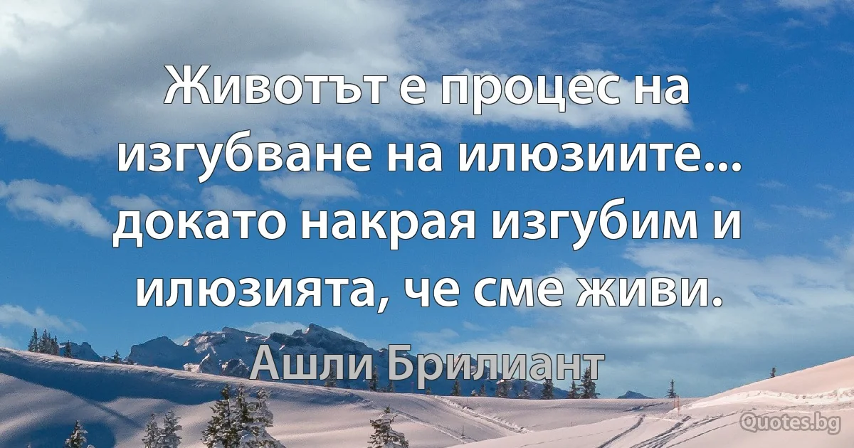 Животът е процес на изгубване на илюзиите... докато накрая изгубим и илюзията, че сме живи. (Ашли Брилиант)