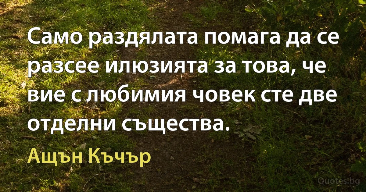 Само раздялата помага да се разсее илюзията за това, че вие с любимия човек сте две отделни същества. (Ащън Къчър)