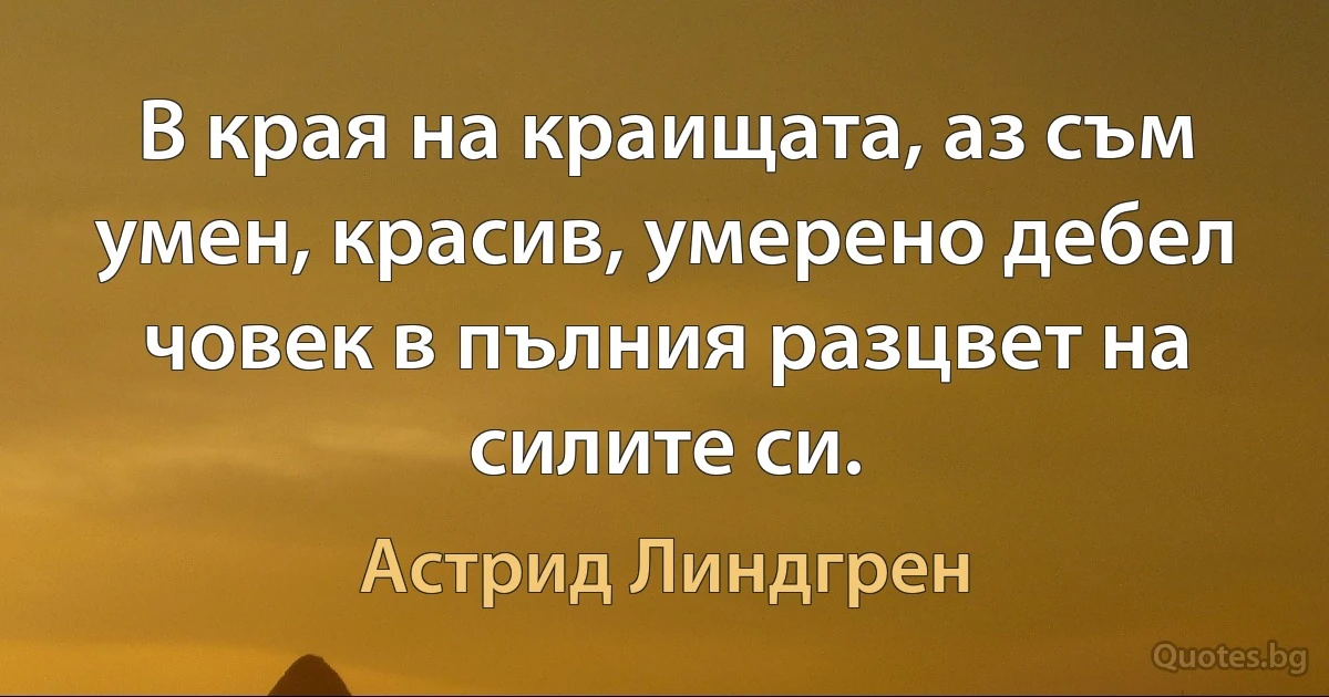 В края на краищата, аз съм умен, красив, умерено дебел човек в пълния разцвет на силите си. (Астрид Линдгрен)