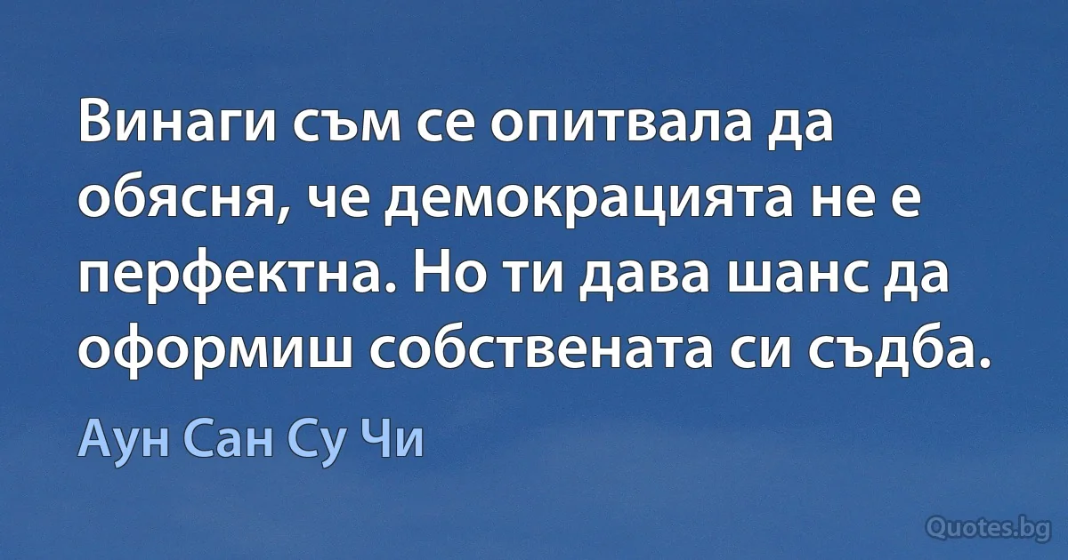 Винаги съм се опитвала да обясня, че демокрацията не е перфектна. Но ти дава шанс да оформиш собствената си съдба. (Аун Сан Су Чи)