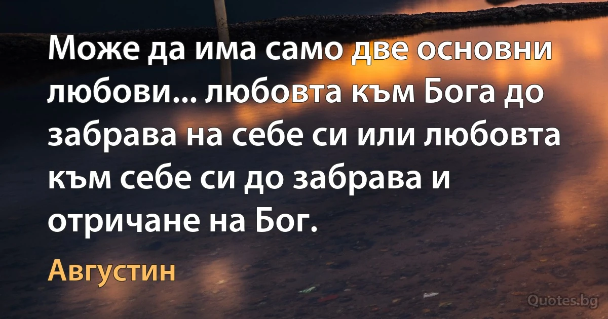 Може да има само две основни любови... любовта към Бога до забрава на себе си или любовта към себе си до забрава и отричане на Бог. (Августин)