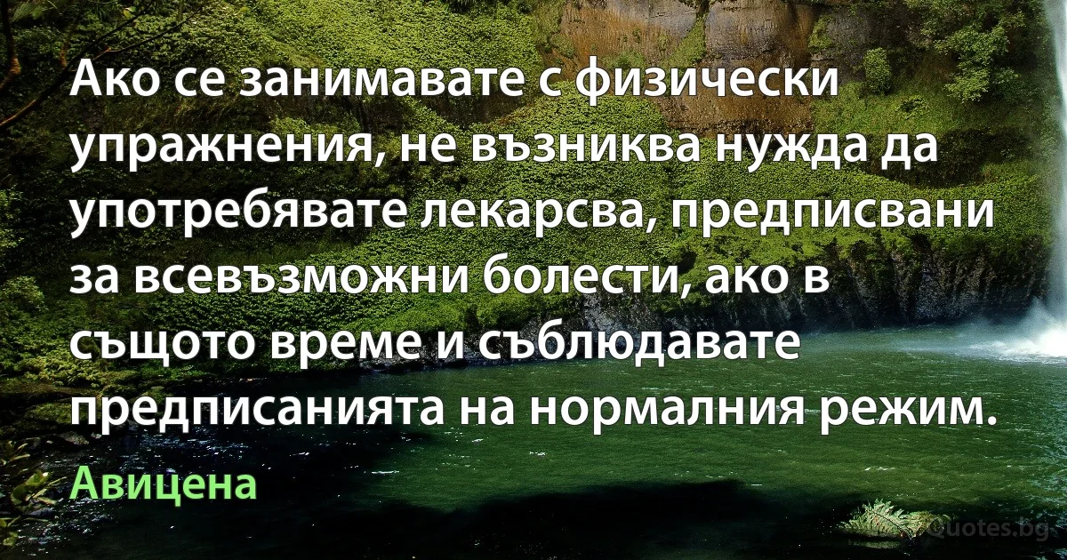 Ако се занимавате с физически упражнения, не възниква нужда да употребявате лекарсва, предписвани за всевъзможни болести, ако в същото време и съблюдавате предписанията на нормалния режим. (Авицена)