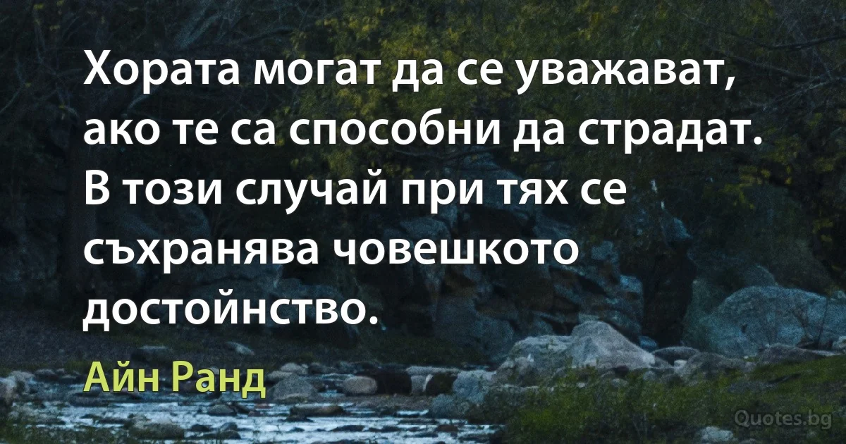 Хората могат да се уважават, ако те са способни да страдат. В този случай при тях се съхранява човешкото достойнство. (Айн Ранд)