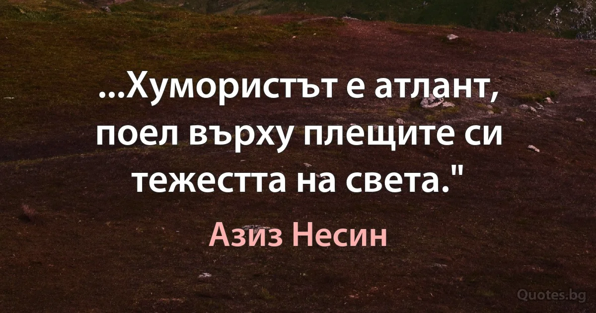 ...Хумористът е атлант, поел върху плещите си тежестта на света." (Азиз Несин)