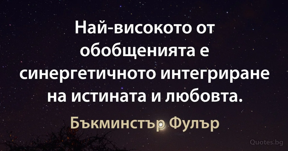 Най-високото от обобщенията е синергетичното интегриране на истината и любовта. (Бъкминстър Фулър)