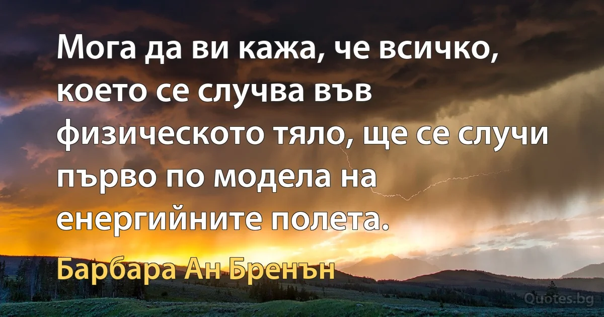 Мога да ви кажа, че всичко, което се случва във физическото тяло, ще се случи първо по модела на енергийните полета. (Барбара Ан Бренън)