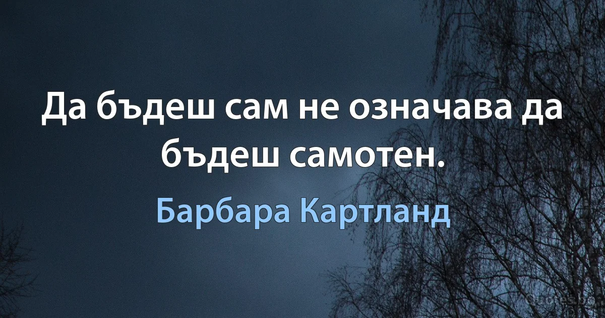 Да бъдеш сам не означава да бъдеш самотен. (Барбара Картланд)