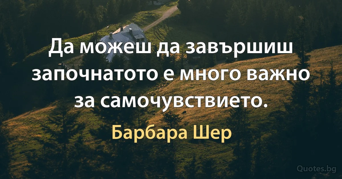 Да можеш да завършиш започнатото е много важно за самочувствието. (Барбара Шер)