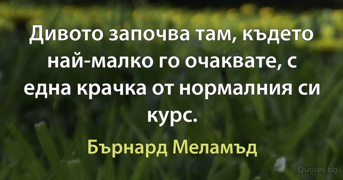 Дивото започва там, където най-малко го очаквате, с една крачка от нормалния си курс. (Бърнард Меламъд)