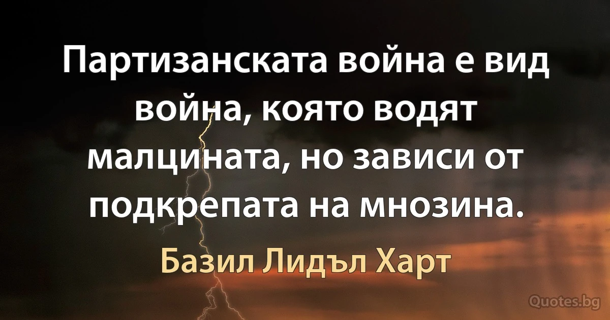 Партизанската война е вид война, която водят малцината, но зависи от подкрепата на мнозина. (Базил Лидъл Харт)