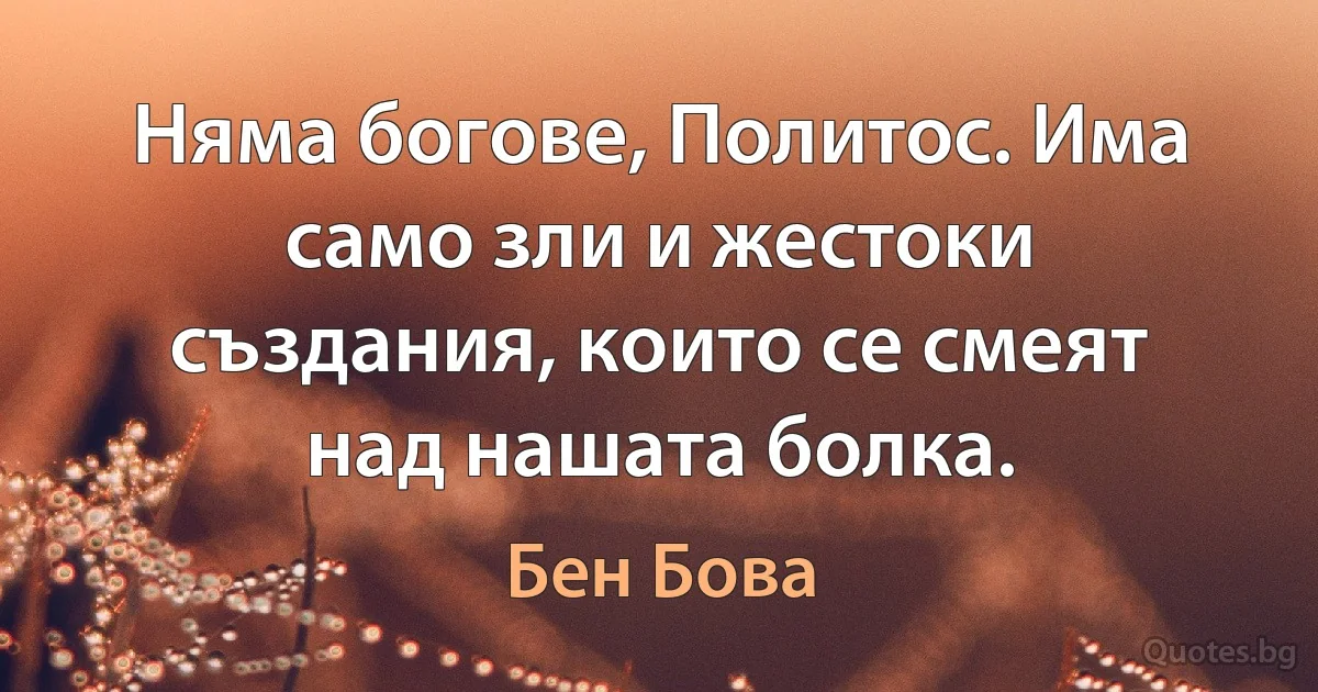 Няма богове, Политос. Има само зли и жестоки създания, които се смеят над нашата болка. (Бен Бова)