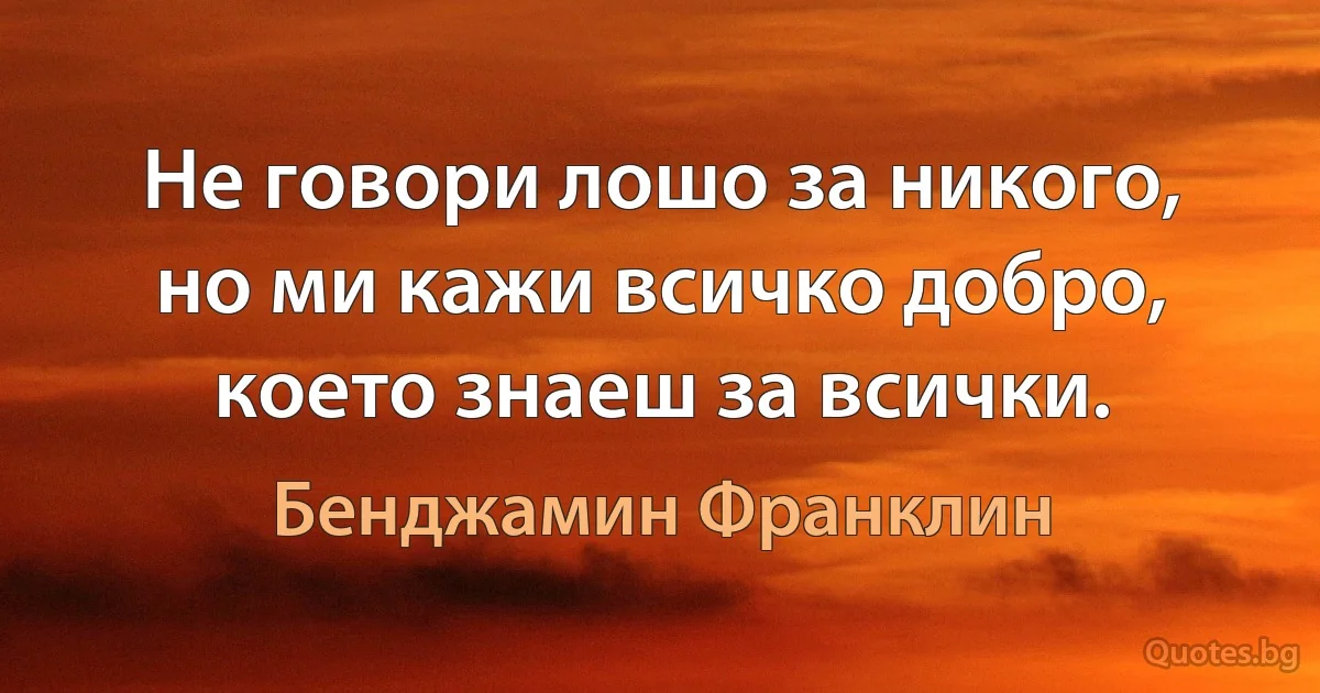 Не говори лошо за никого, но ми кажи всичко добро, което знаеш за всички. (Бенджамин Франклин)