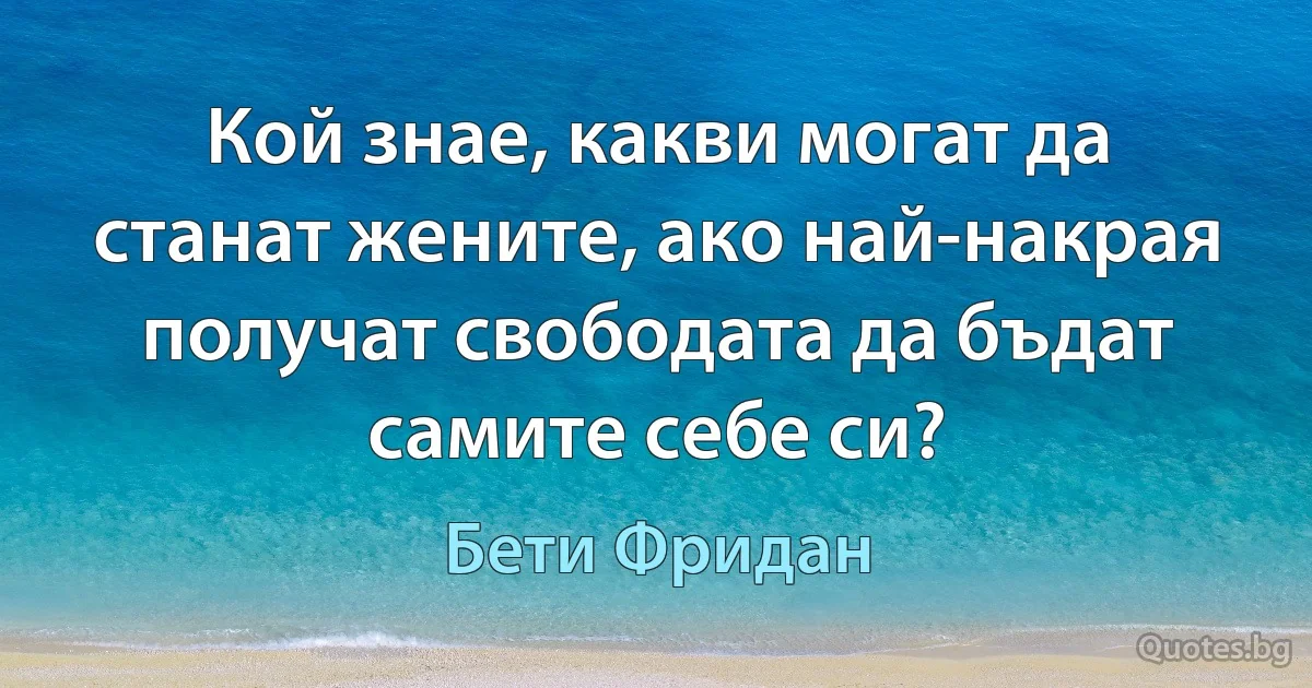 Кой знае, какви могат да станат жените, ако най-накрая получат свободата да бъдат самите себе си? (Бети Фридан)