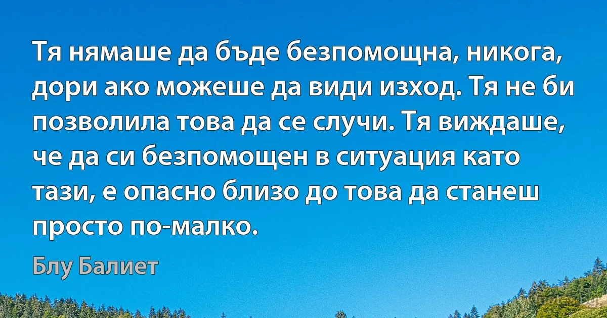 Тя нямаше да бъде безпомощна, никога, дори ако можеше да види изход. Тя не би позволила това да се случи. Тя виждаше, че да си безпомощен в ситуация като тази, е опасно близо до това да станеш просто по-малко. (Блу Балиет)