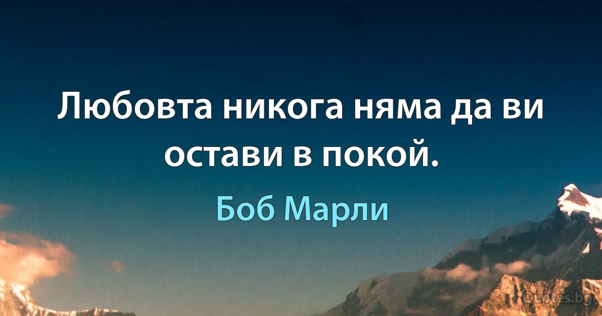 Любовта никога няма да ви остави в покой. (Боб Марли)